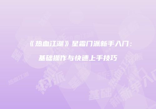《热血江湖》星霜门派新手入门：基础操作与快速上手技巧