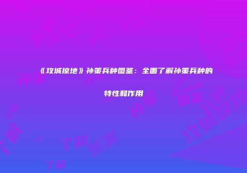 《攻城掠地》孙策兵种图鉴：全面了解孙策兵种的特性和作用