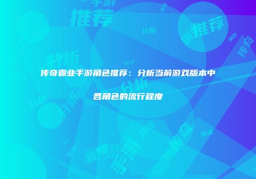 传奇霸业手游角色推荐：分析当前游戏版本中各角色的流行程度