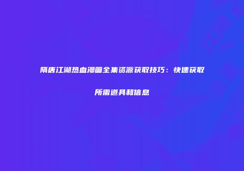 隋唐江湖热血漫画全集资源获取技巧：快速获取所需道具和信息