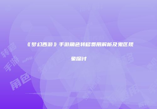 《梦幻西游》手游角色转移费用解析及鬼区现象探讨