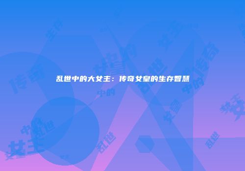 乱世中的大女主：传奇女皇的生存智慧