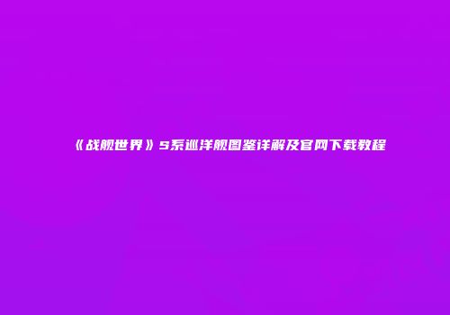 《战舰世界》S系巡洋舰图鉴详解及官网下载教程