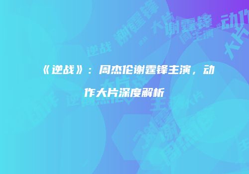 《逆战》：周杰伦谢霆锋主演，动作大片深度解析