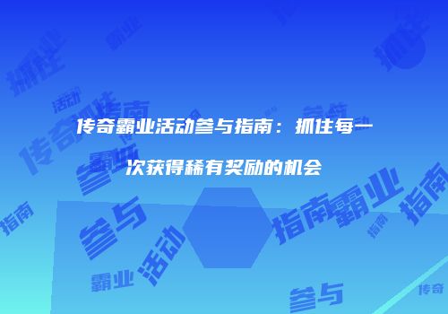 传奇霸业活动参与指南:抓住每一次获得稀有奖励的机会