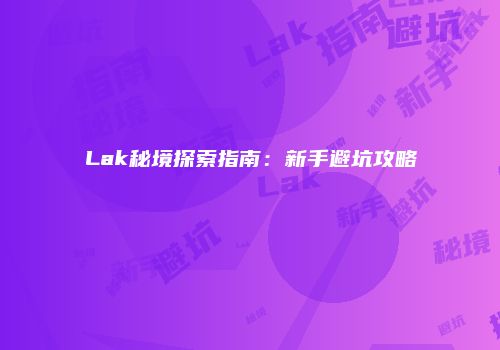Lak秘境探索指南：新手避坑攻略