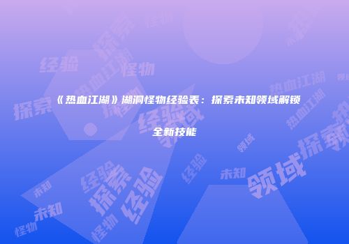 《热血江湖》湖洞怪物经验表：探索未知领域解锁全新技能