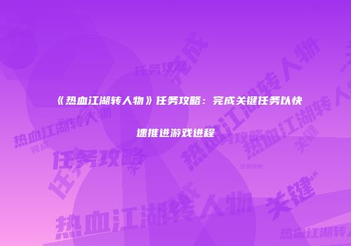 《热血江湖转人物》任务攻略：完成关键任务以快速推进游戏进程