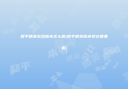 和平精英游戏版本怎么看(和平精英版本号在哪里看)