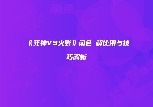 《死神VS火影》角色卍解使用与技巧解析
