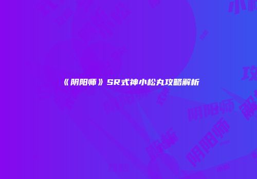 《阴阳师》SR式神小松丸攻略解析