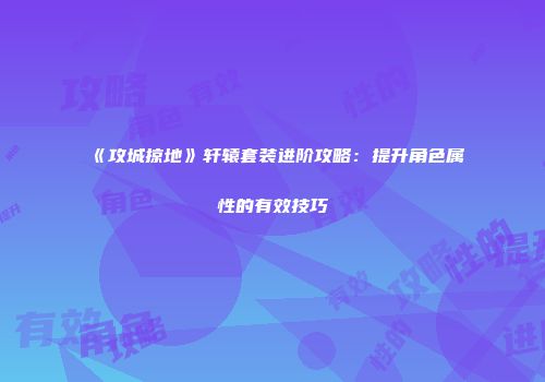 《攻城掠地》轩辕套装进阶攻略：提升角色属性的有效技巧