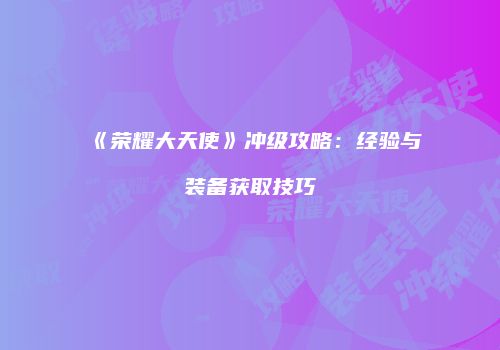 《荣耀大天使》冲级攻略：经验与装备获取技巧