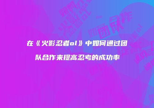 在《火影忍者ol》中如何通过团队合作来提高忍考的成功率