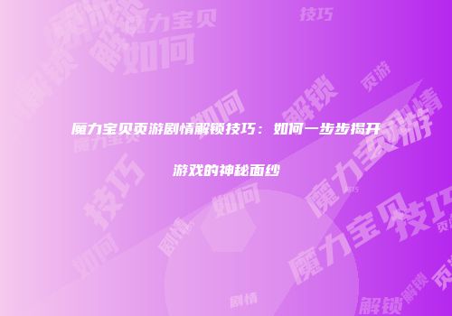 魔力宝贝页游剧情解锁技巧：如何一步步揭开游戏的神秘面纱