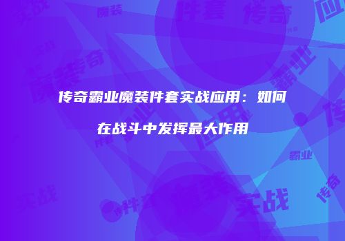 传奇霸业魔装件套实战应用：如何在战斗中发挥最大作用