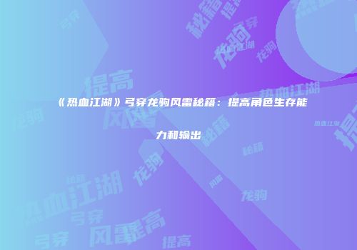 《热血江湖》弓穿龙驹风雷秘籍：提高角色生存能力和输出