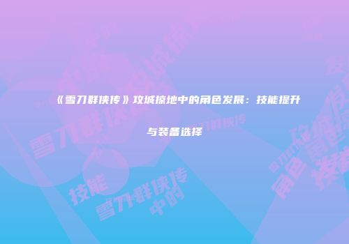 《雪刀群侠传》攻城掠地中的角色发展：技能提升与装备选择
