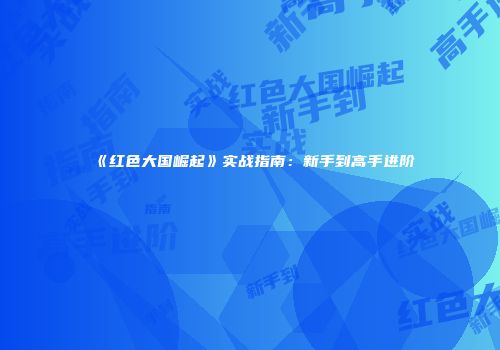 《红色大国崛起》实战指南：新手到高手进阶