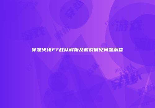 穿越火线ET战队解析及游戏常见问题解答