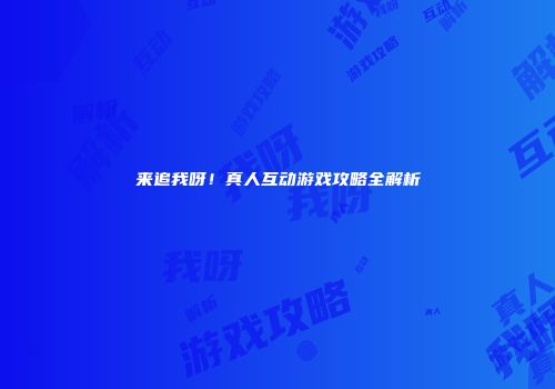 来追我呀！真人互动游戏攻略全解析