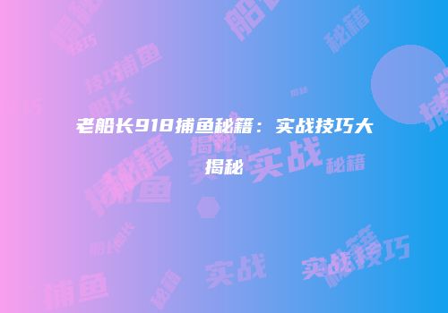 老船长918捕鱼秘籍：实战技巧大揭秘