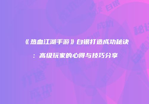 《热血江湖手游》白银打造成功秘诀：高级玩家的心得与技巧分享