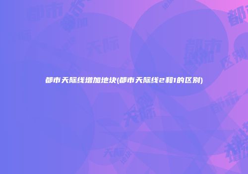 都市天际线增加地块(都市天际线2和1的区别)
