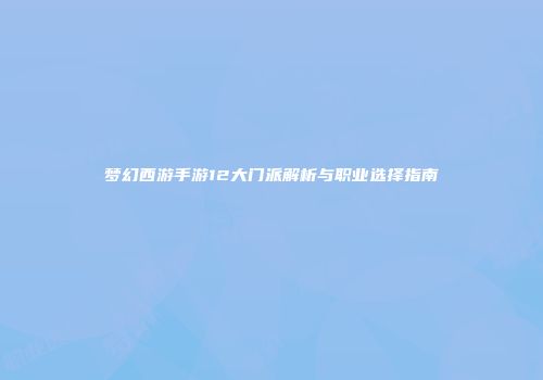 梦幻西游手游12大门派解析与职业选择指南