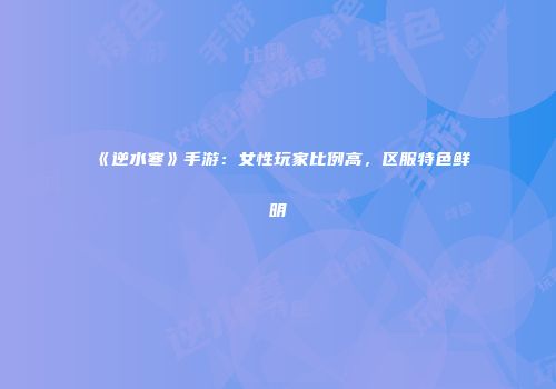 《逆水寒》手游：女性玩家比例高，区服特色鲜明