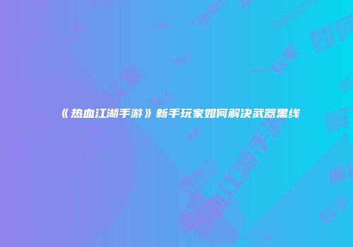 《热血江湖手游》新手玩家如何解决武器黑线