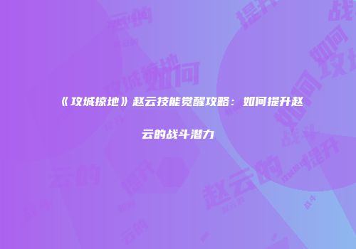 《攻城掠地》赵云技能觉醒攻略:如何提升赵云的战斗潜力