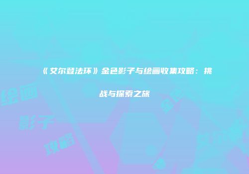 《艾尔登法环》金色影子与绘画收集攻略：挑战与探索之旅