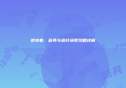 逆水寒：茶具与茶叶获取攻略详解