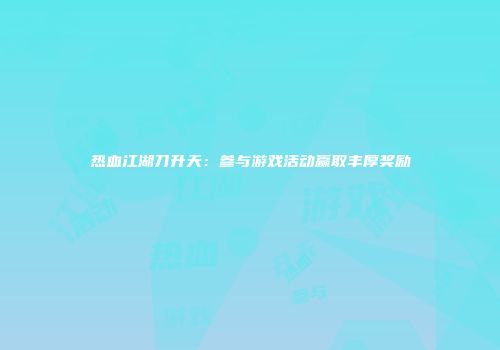 热血江湖刀升天：参与游戏活动赢取丰厚奖励