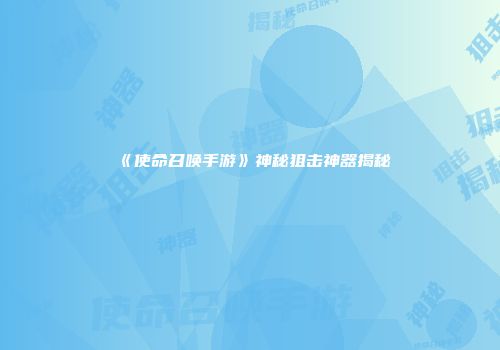 《使命召唤手游》神秘狙击神器揭秘