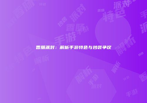 香肠派对：解析手游特色与抄袭争议