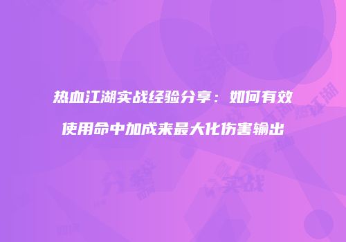 热血江湖实战经验分享：如何有效使用命中加成来最大化伤害输出