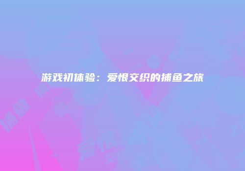游戏初体验：爱恨交织的捕鱼之旅