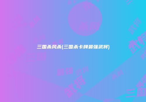 三国杀风杀(三国杀卡牌最强武将)