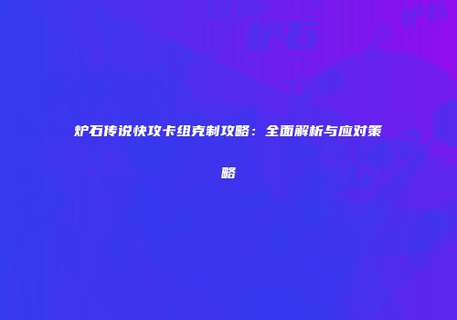 炉石传说快攻卡组克制攻略：全面解析与应对策略