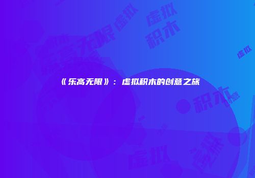 《乐高无限》：虚拟积木的创意之旅