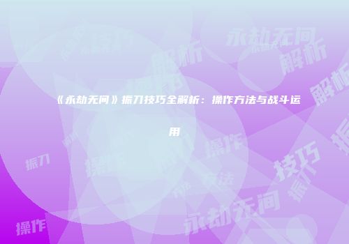 《永劫无间》振刀技巧全解析：操作方法与战斗运用