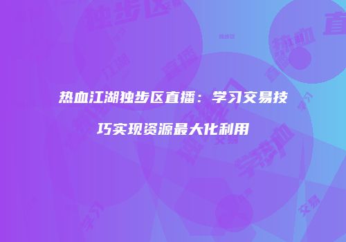 热血江湖独步区直播:学习交易技巧实现资源最大化利用
