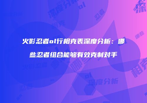 火影忍者ol行相克表深度分析：哪些忍者组合能够有效克制对手