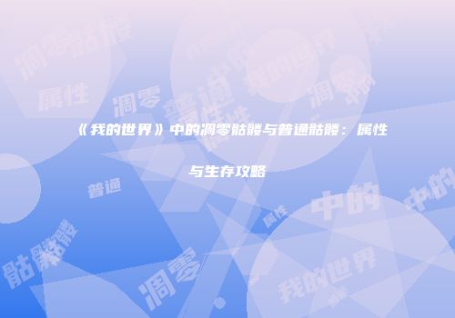 《我的世界》中的凋零骷髅与普通骷髅：属性与生存攻略