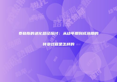 泰勒斯的进化路径探讨：从幼年期到成熟期的转变过程是怎样的