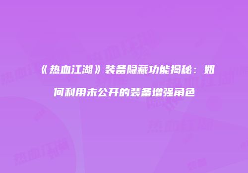 《热血江湖》装备隐藏功能揭秘：如何利用未公开的装备增强角色