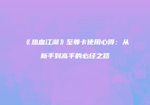 《热血江湖》至尊卡使用心得：从新手到高手的必经之路