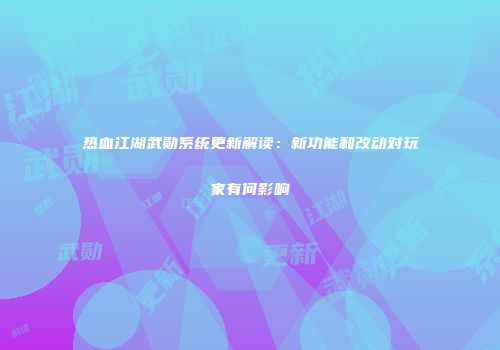 热血江湖武勋系统更新解读：新功能和改动对玩家有何影响